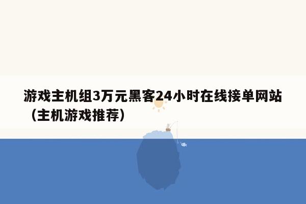 游戏主机组3万元黑客24小时在线接单网站（主机游戏推荐）