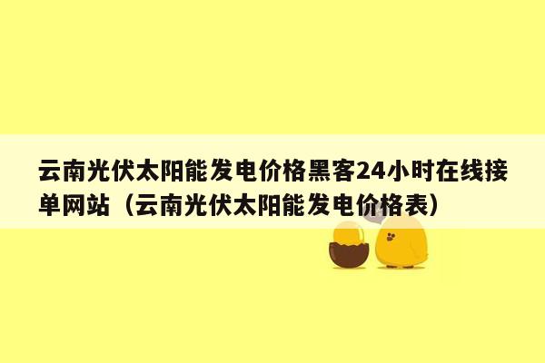 云南光伏太阳能发电价格黑客24小时在线接单网站（云南光伏太阳能发电价格表）