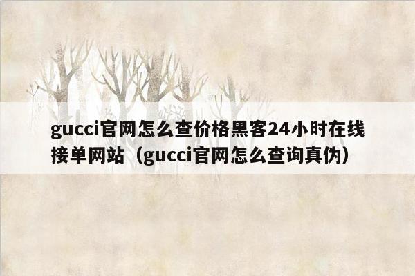 gucci官网怎么查价格黑客24小时在线接单网站（gucci官网怎么查询真伪）