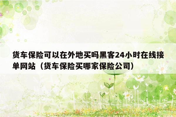 货车保险可以在外地买吗黑客24小时在线接单网站（货车保险买哪家保险公司）