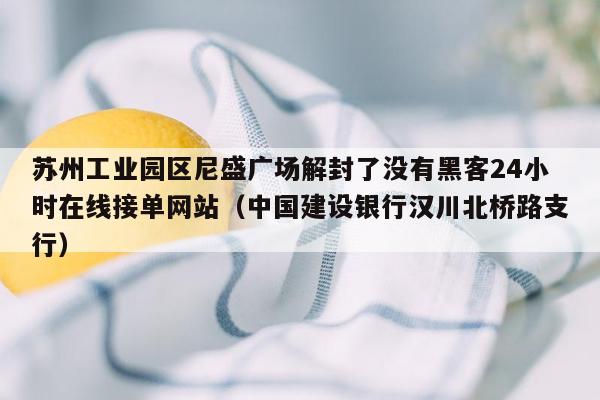 苏州工业园区尼盛广场解封了没有黑客24小时在线接单网站（中国建设银行汉川北桥路支行）