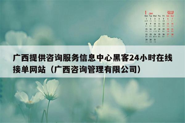 广西提供咨询服务信息中心黑客24小时在线接单网站（广西咨询管理有限公司）