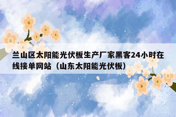 兰山区太阳能光伏板生产厂家黑客24小时在线接单网站（山东太阳能光伏板）