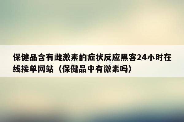 保健品含有雌激素的症状反应黑客24小时在线接单网站（保健品中有激素吗）