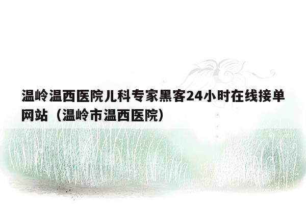 温岭温西医院儿科专家黑客24小时在线接单网站（温岭市温西医院）