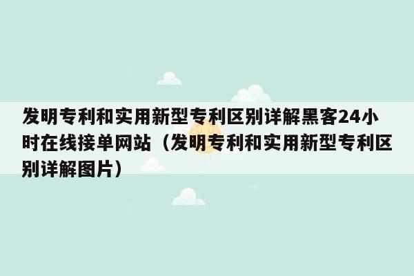 发明专利和实用新型专利区别详解黑客24小时在线接单网站（发明专利和实用新型专利区别详解图片）