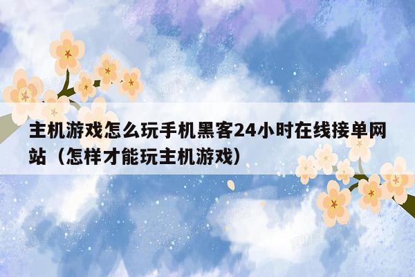 主机游戏怎么玩手机黑客24小时在线接单网站（怎样才能玩主机游戏）