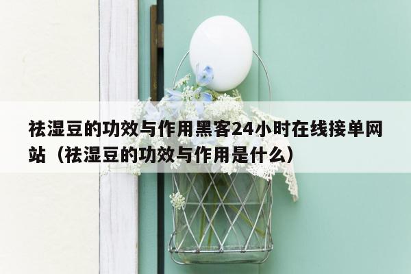 祛湿豆的功效与作用黑客24小时在线接单网站（祛湿豆的功效与作用是什么）