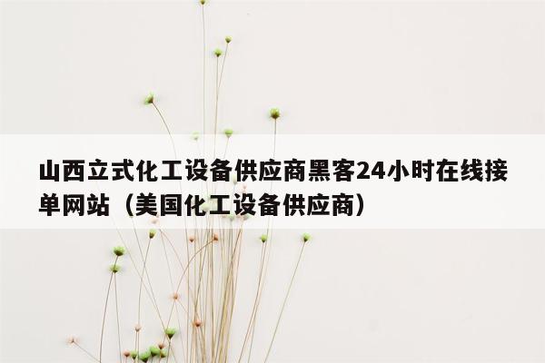 山西立式化工设备供应商黑客24小时在线接单网站（美国化工设备供应商）