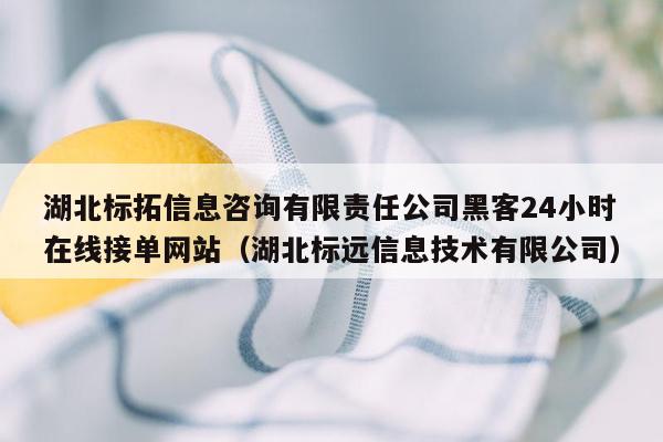 湖北标拓信息咨询有限责任公司黑客24小时在线接单网站（湖北标远信息技术有限公司）