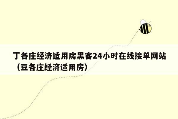 丁各庄经济适用房黑客24小时在线接单网站（豆各庄经济适用房）