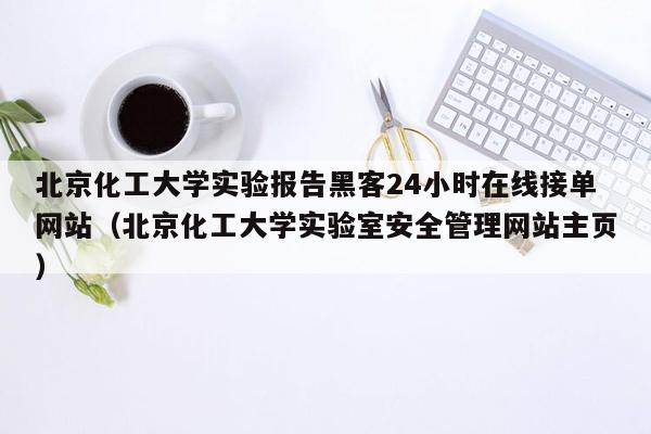 北京化工大学实验报告黑客24小时在线接单网站（北京化工大学实验室安全管理网站主页）