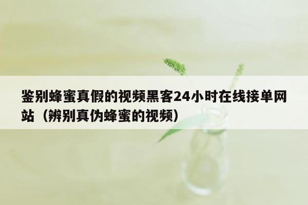 鉴别蜂蜜真假的视频黑客24小时在线接单网站（辨别真伪蜂蜜的视频）