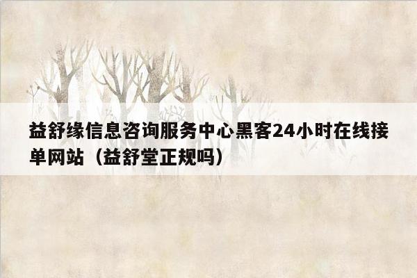 益舒缘信息咨询服务中心黑客24小时在线接单网站（益舒堂正规吗）