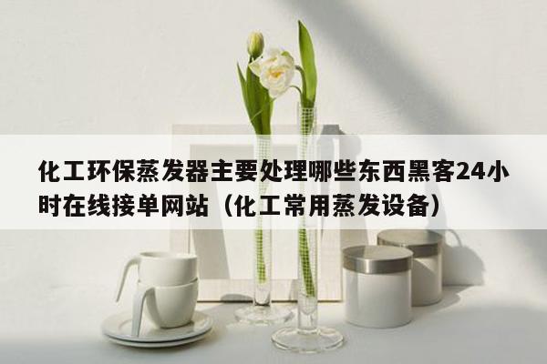 化工环保蒸发器主要处理哪些东西黑客24小时在线接单网站（化工常用蒸发设备）