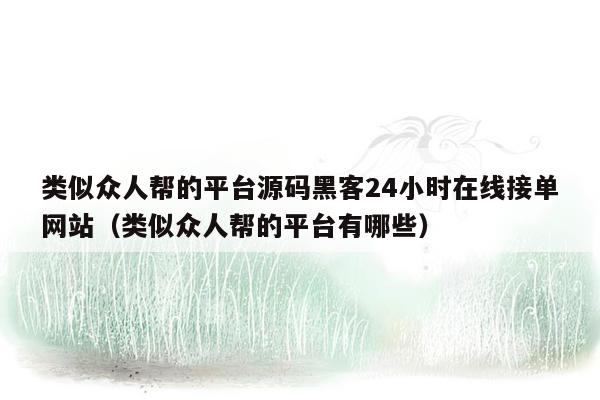 类似众人帮的平台源码黑客24小时在线接单网站（类似众人帮的平台有哪些）