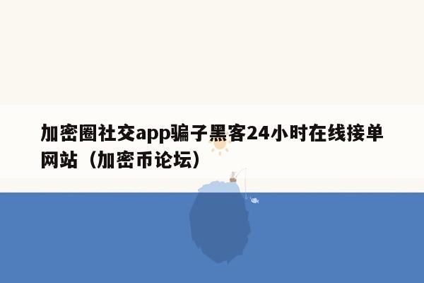 加密圈社交app骗子黑客24小时在线接单网站（加密币论坛）