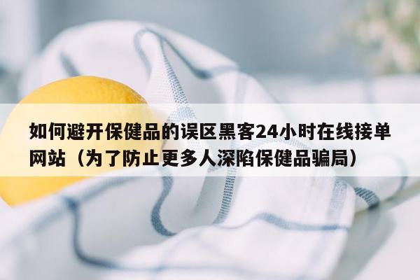 如何避开保健品的误区黑客24小时在线接单网站（为了防止更多人深陷保健品骗局）