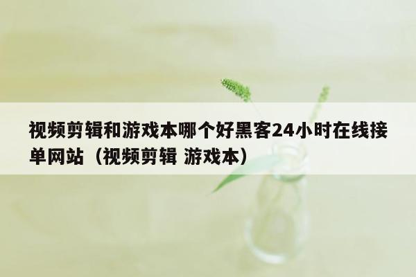 视频剪辑和游戏本哪个好黑客24小时在线接单网站（视频剪辑 游戏本）