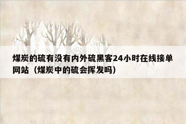 煤炭的硫有没有内外硫黑客24小时在线接单网站（煤炭中的硫会挥发吗）