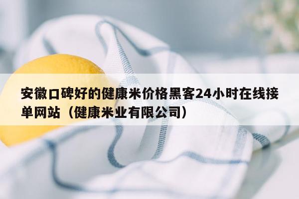 安徽口碑好的健康米价格黑客24小时在线接单网站（健康米业有限公司）