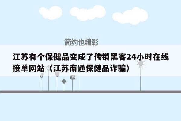 江苏有个保健品变成了传销黑客24小时在线接单网站（江苏南通保健品诈骗）