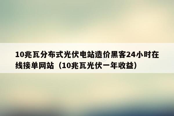 10兆瓦分布式光伏电站造价黑客24小时在线接单网站（10兆瓦光伏一年收益）