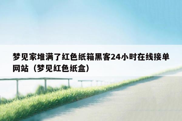 梦见家堆满了红色纸箱黑客24小时在线接单网站（梦见红色纸盒）