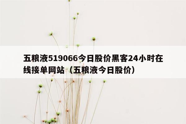 五粮液519066今日股价黑客24小时在线接单网站（五粮液今日股价）