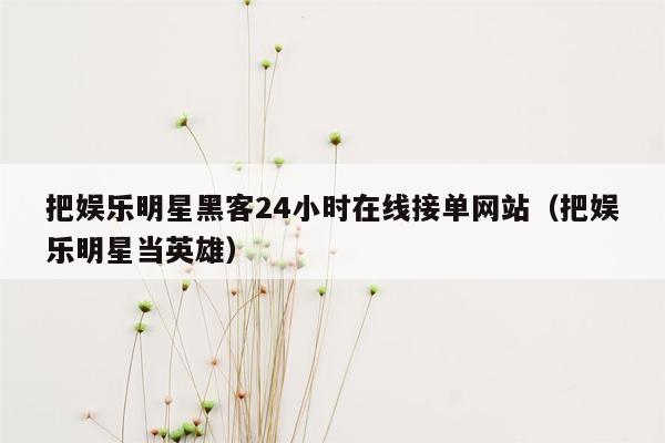 把娱乐明星黑客24小时在线接单网站（把娱乐明星当英雄）