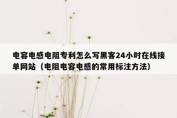 电容电感电阻专利怎么写黑客24小时在线接单网站（电阻电容电感的常用标注方法）