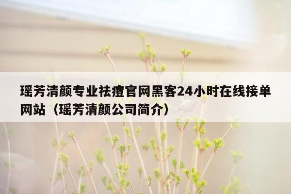 瑶芳清颜专业祛痘官网黑客24小时在线接单网站（瑶芳清颜公司简介）