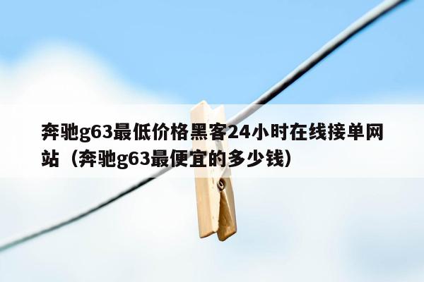 奔驰g63最低价格黑客24小时在线接单网站（奔驰g63最便宜的多少钱）