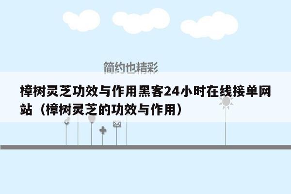 樟树灵芝功效与作用黑客24小时在线接单网站（樟树灵芝的功效与作用）