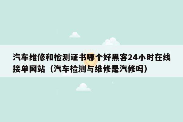 汽车维修和检测证书哪个好黑客24小时在线接单网站（汽车检测与维修是汽修吗）