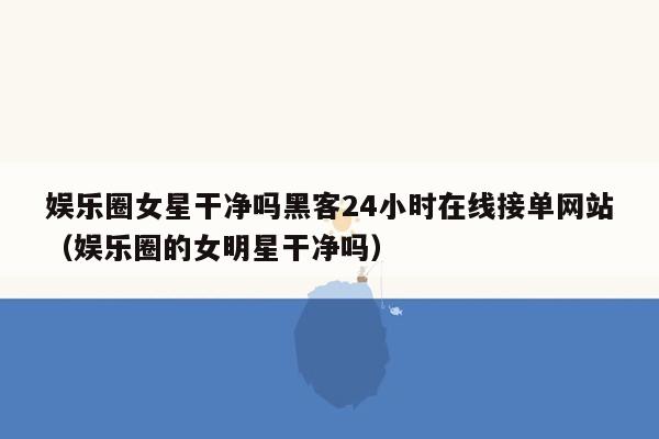 娱乐圈女星干净吗黑客24小时在线接单网站（娱乐圈的女明星干净吗）