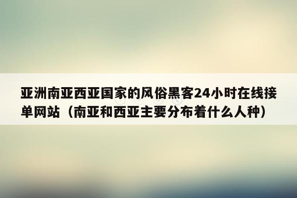 亚洲南亚西亚国家的风俗黑客24小时在线接单网站（南亚和西亚主要分布着什么人种）