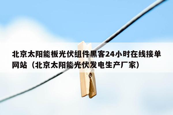 北京太阳能板光伏组件黑客24小时在线接单网站（北京太阳能光伏发电生产厂家）