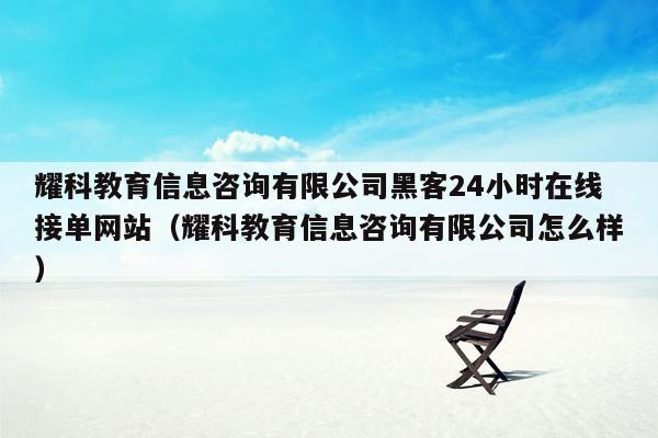 耀科教育信息咨询有限公司黑客24小时在线接单网站（耀科教育信息咨询有限公司怎么样）