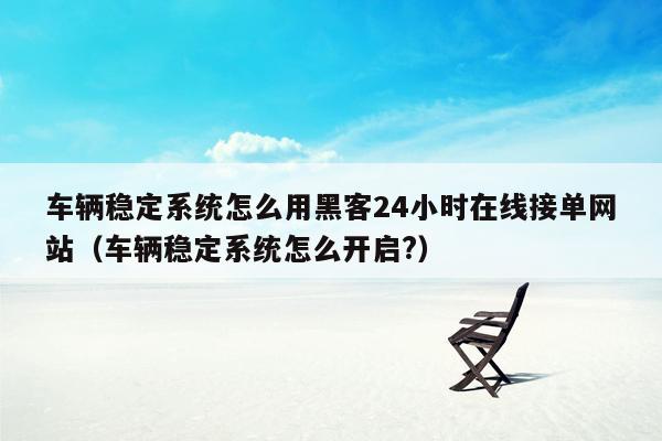 车辆稳定系统怎么用黑客24小时在线接单网站（车辆稳定系统怎么开启?）