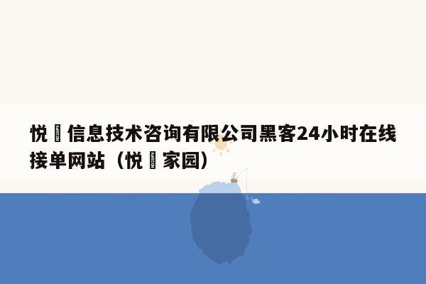 悦璟信息技术咨询有限公司黑客24小时在线接单网站（悦璟家园）