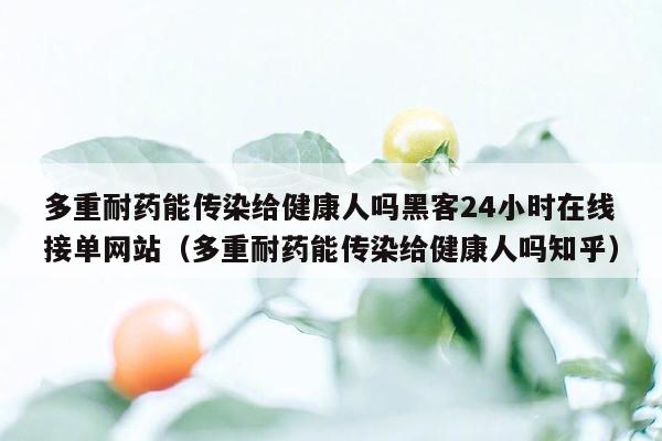 多重耐药能传染给健康人吗黑客24小时在线接单网站（多重耐药能传染给健康人吗知乎）