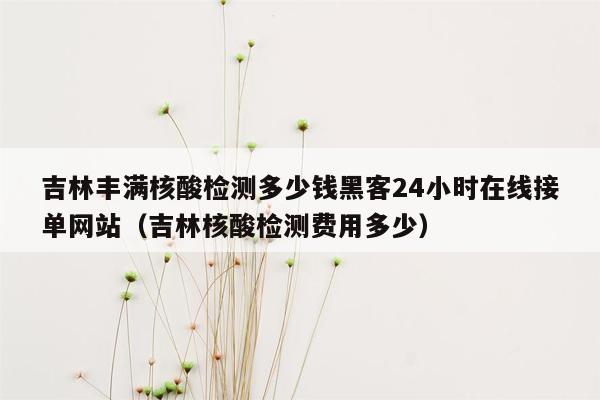 吉林丰满核酸检测多少钱黑客24小时在线接单网站（吉林核酸检测费用多少）