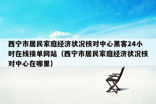 西宁市居民家庭经济状况核对中心黑客24小时在线接单网站（西宁市居民家庭经济状况核对中心在哪里）