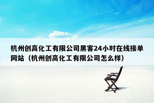 杭州创高化工有限公司黑客24小时在线接单网站（杭州创高化工有限公司怎么样）