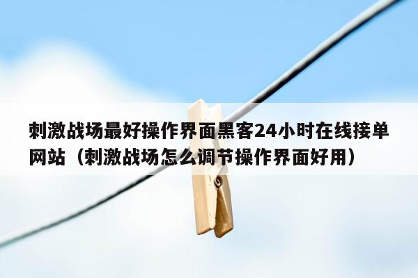 刺激战场最好操作界面黑客24小时在线接单网站（刺激战场怎么调节操作界面好用）