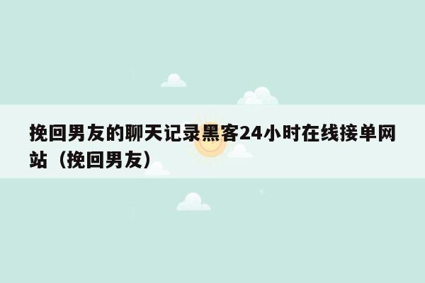 挽回男友的聊天记录黑客24小时在线接单网站（挽回男友）