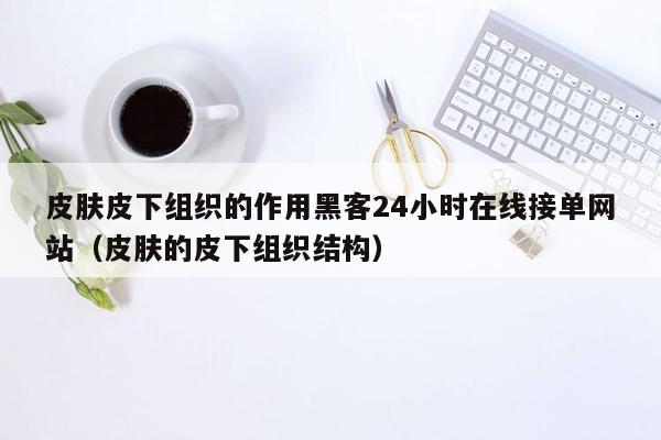 皮肤皮下组织的作用黑客24小时在线接单网站（皮肤的皮下组织结构）