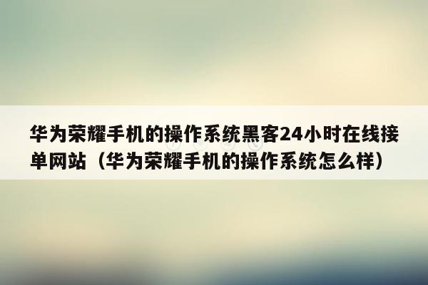 华为荣耀手机的操作系统黑客24小时在线接单网站（华为荣耀手机的操作系统怎么样）