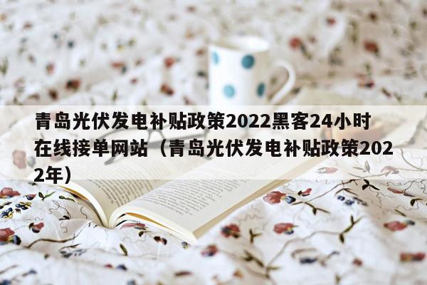 青岛光伏发电补贴政策2022黑客24小时在线接单网站（青岛光伏发电补贴政策2022年）